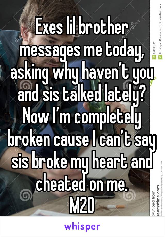 Exes lil brother messages me today, asking why haven’t you and sis talked lately? Now I’m completely broken cause I can’t say sis broke my heart and cheated on me.
M20 