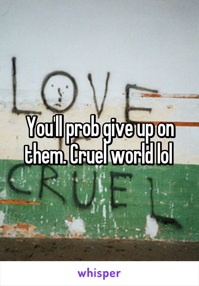 You'll prob give up on them. Cruel world lol 