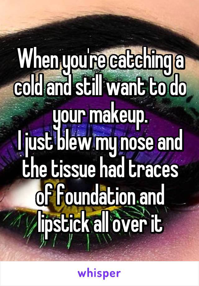 When you're catching a cold and still want to do your makeup.
I just blew my nose and the tissue had traces of foundation and lipstick all over it