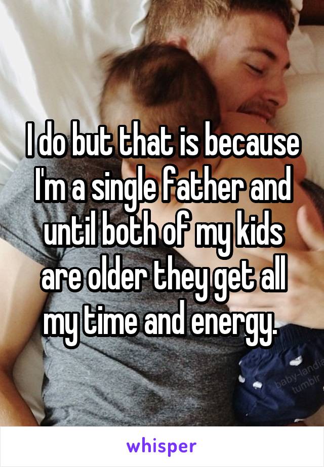 I do but that is because I'm a single father and until both of my kids are older they get all my time and energy. 
