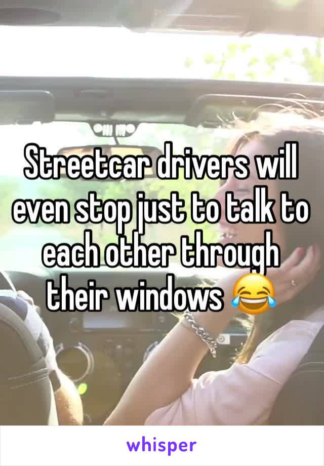 Streetcar drivers will even stop just to talk to each other through their windows 😂