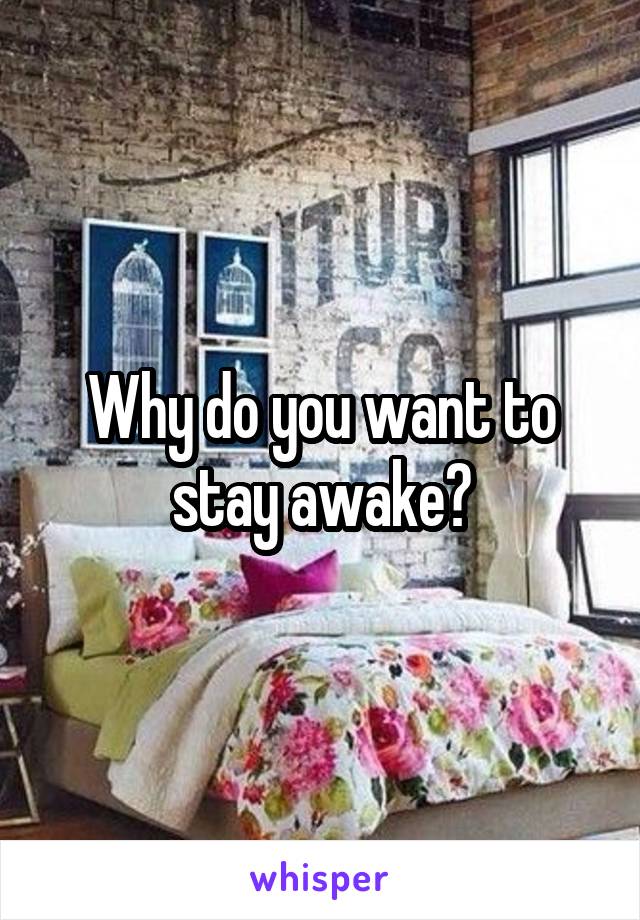 Why do you want to stay awake?