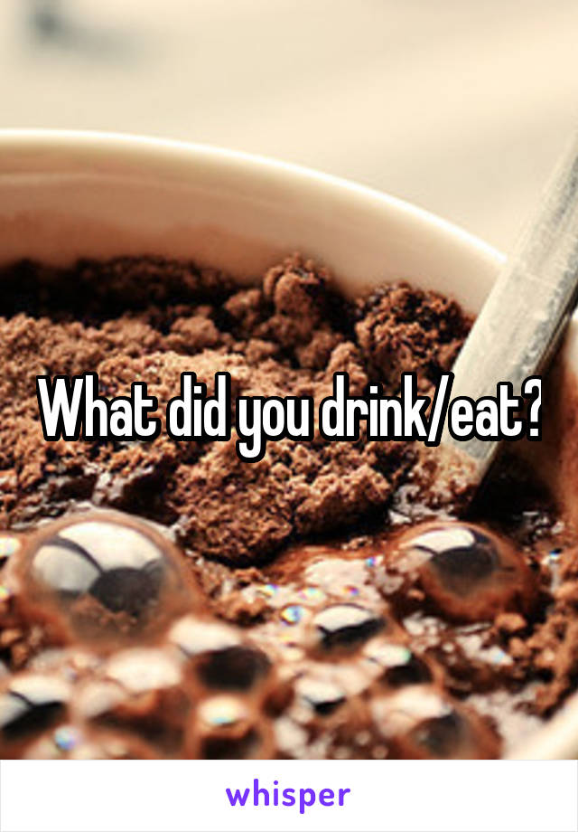 What did you drink/eat?
