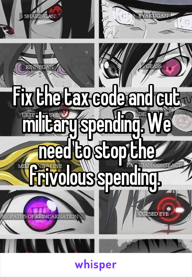 Fix the tax code and cut military spending. We need to stop the frivolous spending. 