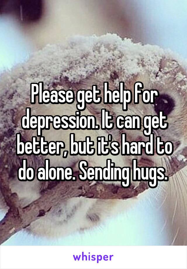 Please get help for depression. It can get better, but it's hard to do alone. Sending hugs. 