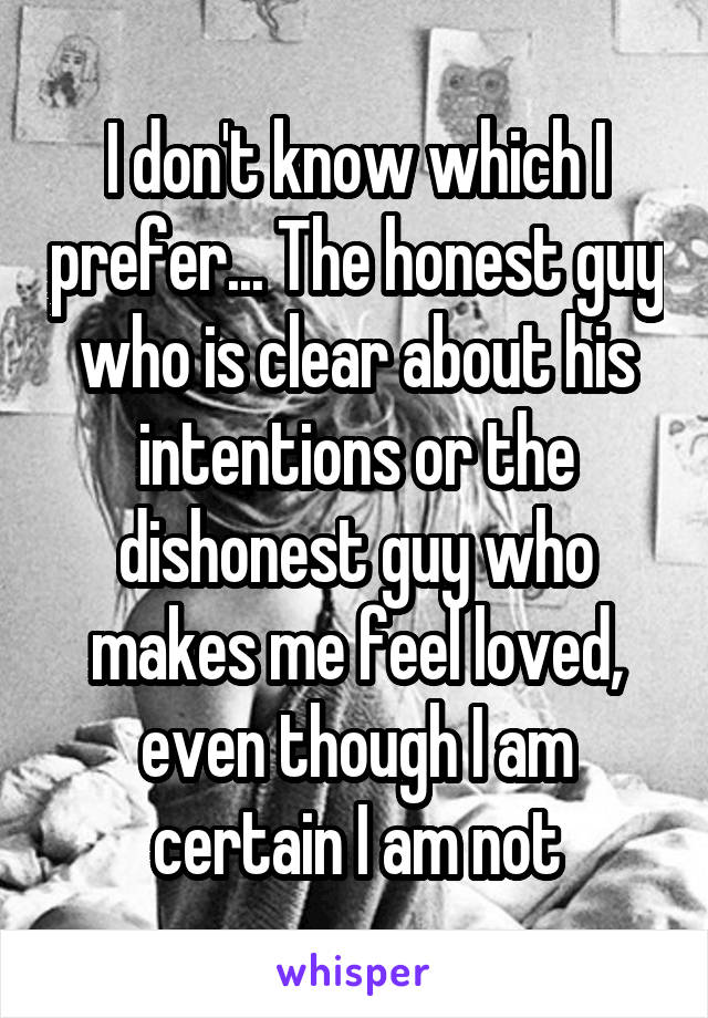 I don't know which I prefer... The honest guy who is clear about his intentions or the dishonest guy who makes me feel loved, even though I am certain I am not
