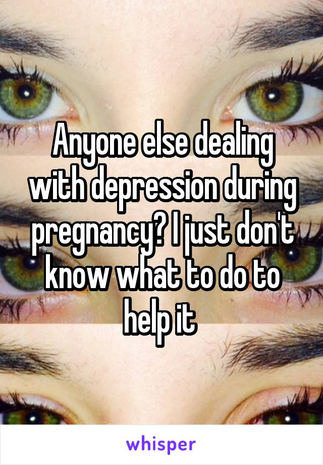 Anyone else dealing with depression during pregnancy? I just don't know what to do to help it 