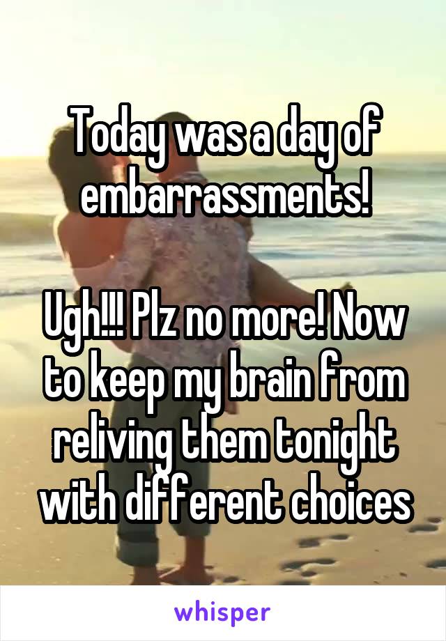 Today was a day of embarrassments!

Ugh!!! Plz no more! Now to keep my brain from reliving them tonight with different choices