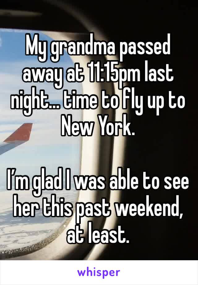 My grandma passed away at 11:15pm last night... time to fly up to New York. 

I’m glad I was able to see her this past weekend, at least. 