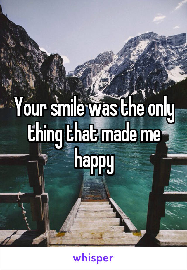 Your smile was the only thing that made me happy