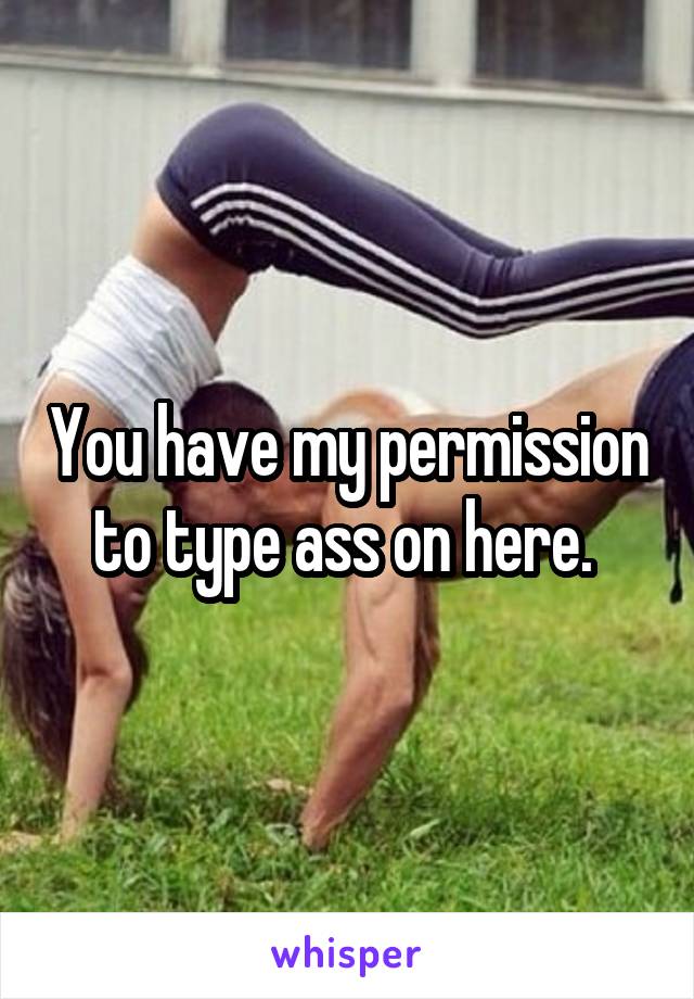 You have my permission to type ass on here. 