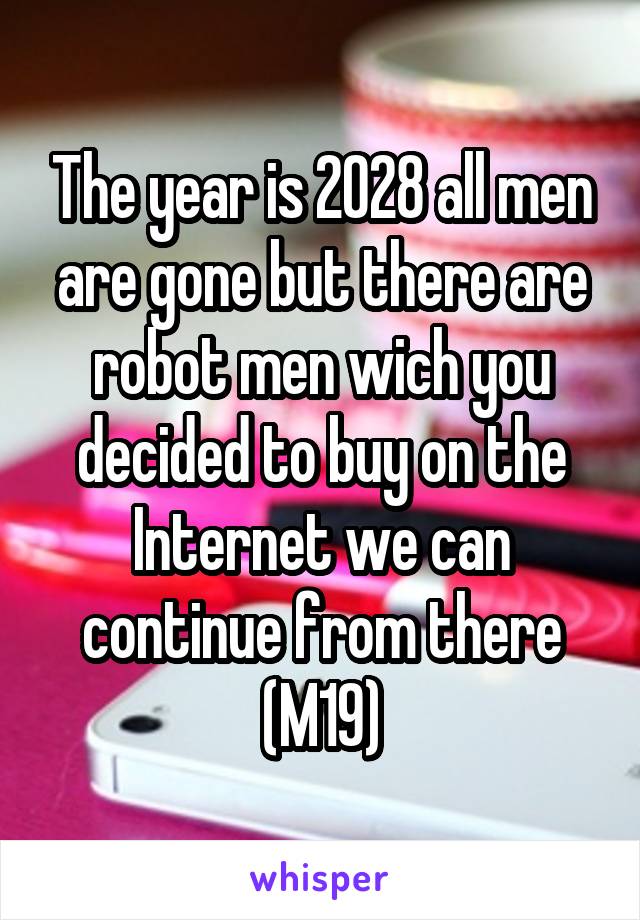 The year is 2028 all men are gone but there are robot men wich you decided to buy on the Internet we can continue from there (M19)