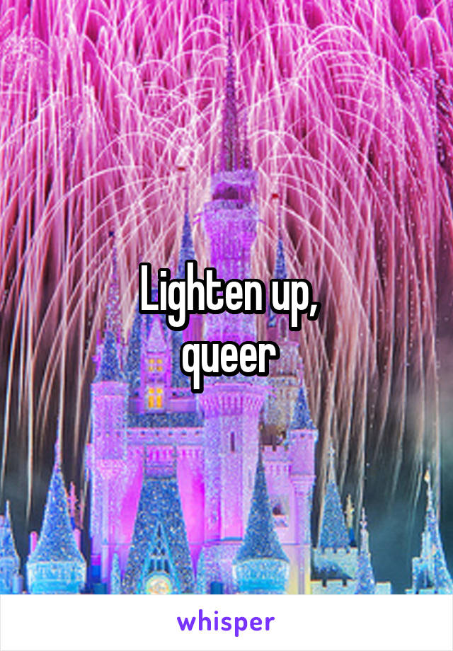 Lighten up,
queer