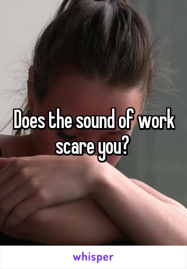 Does the sound of work scare you? 