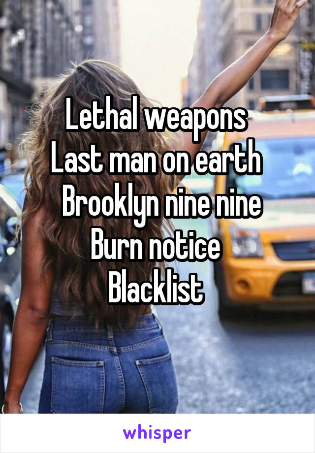 Lethal weapons 
Last man on earth 
 Brooklyn nine nine
Burn notice 
Blacklist 
