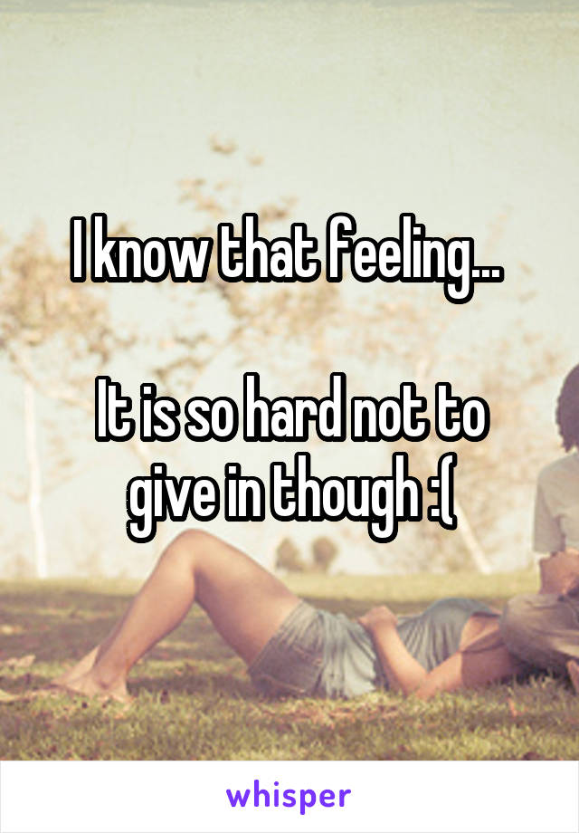 I know that feeling... 

It is so hard not to give in though :(
