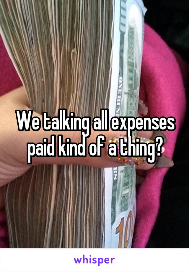 We talking all expenses paid kind of a thing?