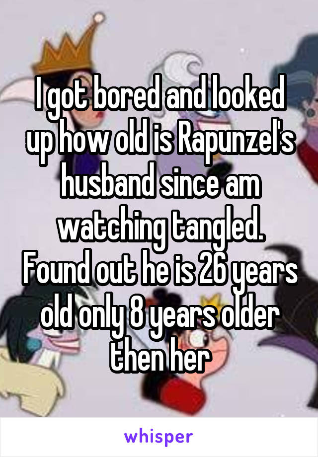 I got bored and looked up how old is Rapunzel's husband since am watching tangled. Found out he is 26 years old only 8 years older then her