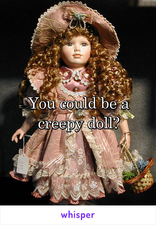 You could be a creepy doll?