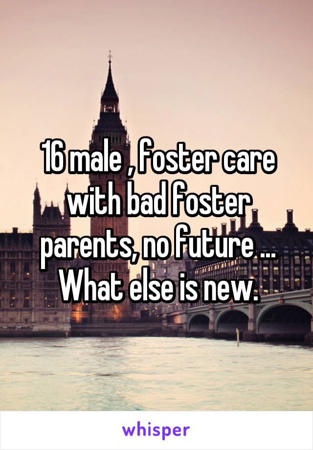 16 male , foster care with bad foster parents, no future ... What else is new.
