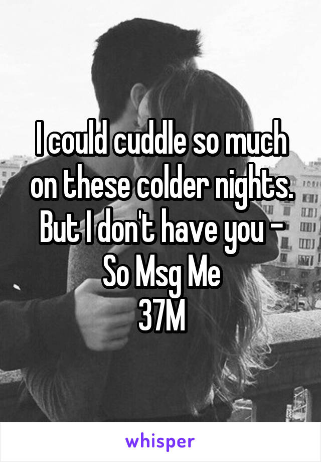 I could cuddle so much on these colder nights.
But I don't have you -
So Msg Me
37M