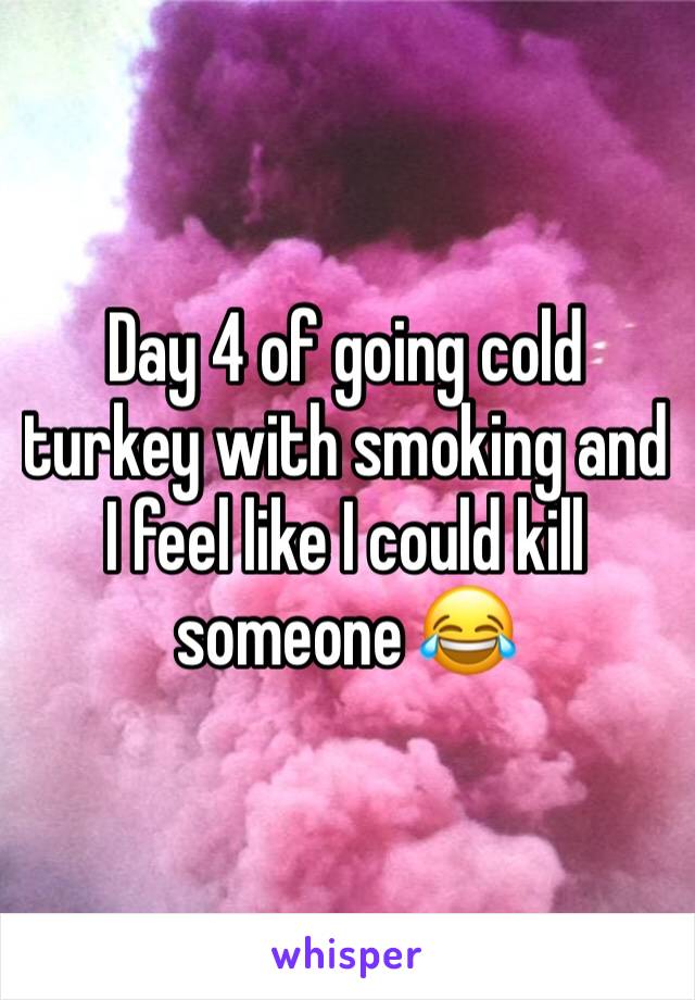 Day 4 of going cold turkey with smoking and I feel like I could kill someone 😂