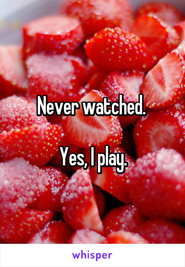 Never watched. 

Yes, I play.