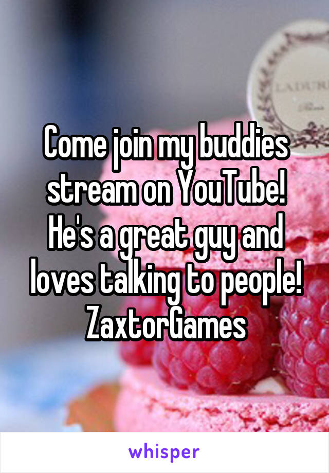 Come join my buddies stream on YouTube! He's a great guy and loves talking to people!
ZaxtorGames