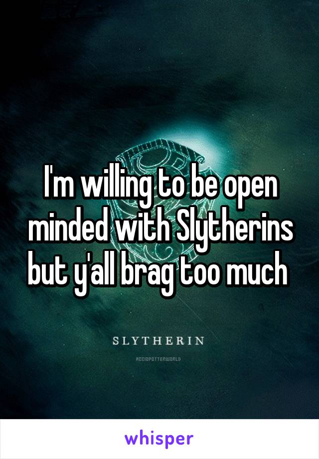 I'm willing to be open minded with Slytherins but y'all brag too much 