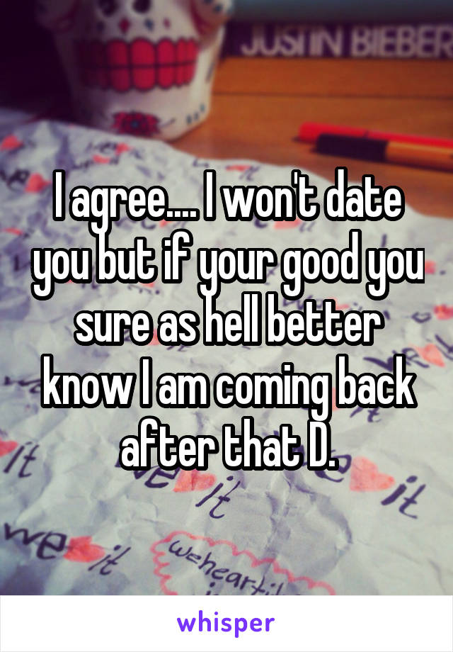 I agree.... I won't date you but if your good you sure as hell better know I am coming back after that D.