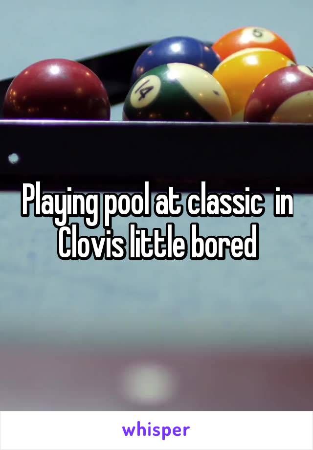 Playing pool at classic  in Clovis little bored