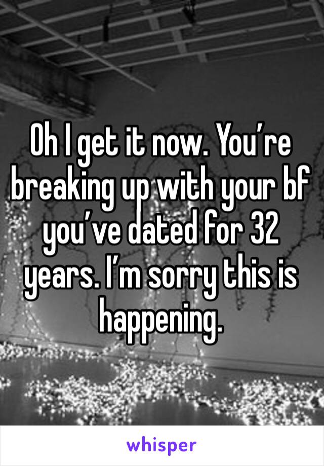 Oh I get it now. You’re breaking up with your bf you’ve dated for 32 years. I’m sorry this is happening. 
