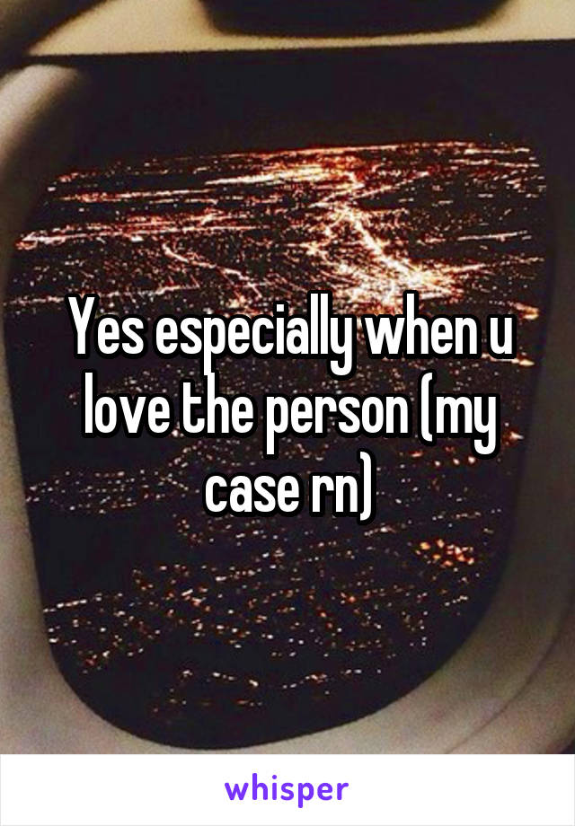 Yes especially when u love the person (my case rn)