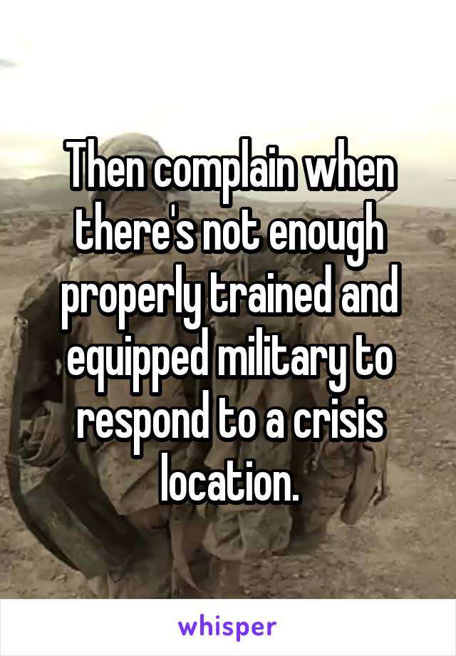 Then complain when there's not enough properly trained and equipped military to respond to a crisis location.