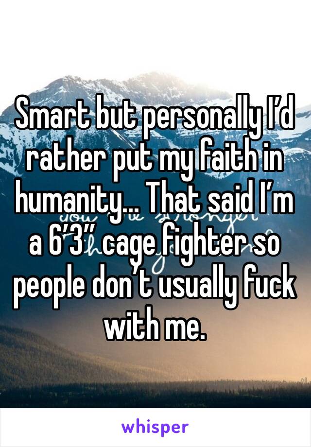 Smart but personally I’d rather put my faith in humanity... That said I’m a 6’3” cage fighter so people don’t usually fuck with me.
