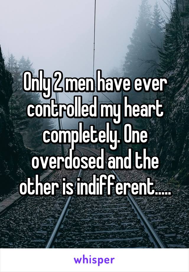 Only 2 men have ever controlled my heart completely. One overdosed and the other is indifferent.....
