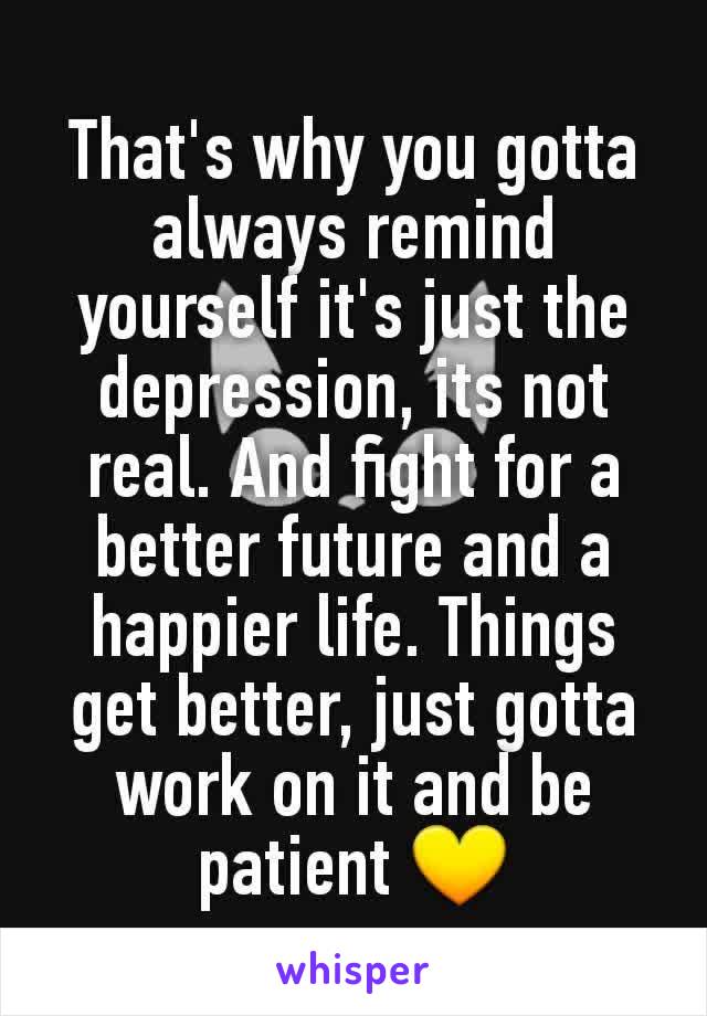 That's why you gotta always remind yourself it's just the depression, its not real. And fight for a better future and a happier life. Things get better, just gotta work on it and be patient 💛
