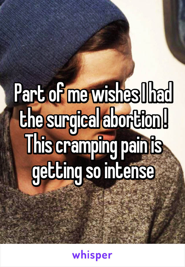 Part of me wishes I had the surgical abortion ! This cramping pain is getting so intense