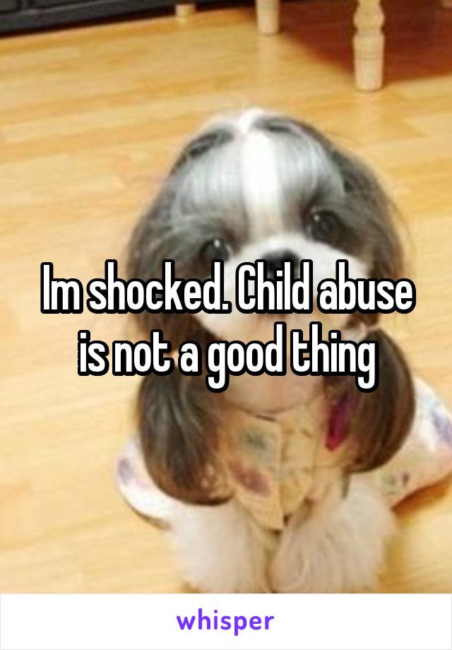 Im shocked. Child abuse is not a good thing