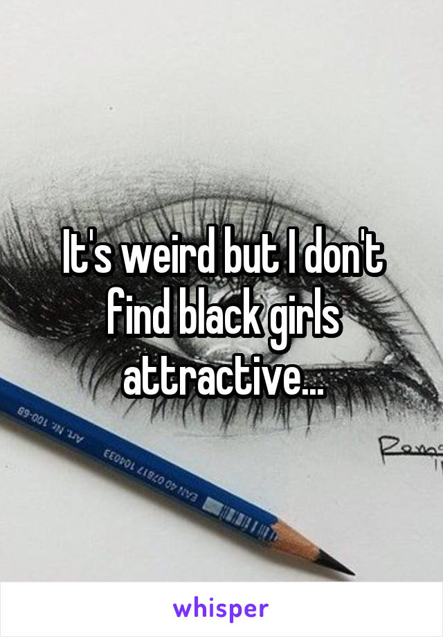 It's weird but I don't find black girls attractive...