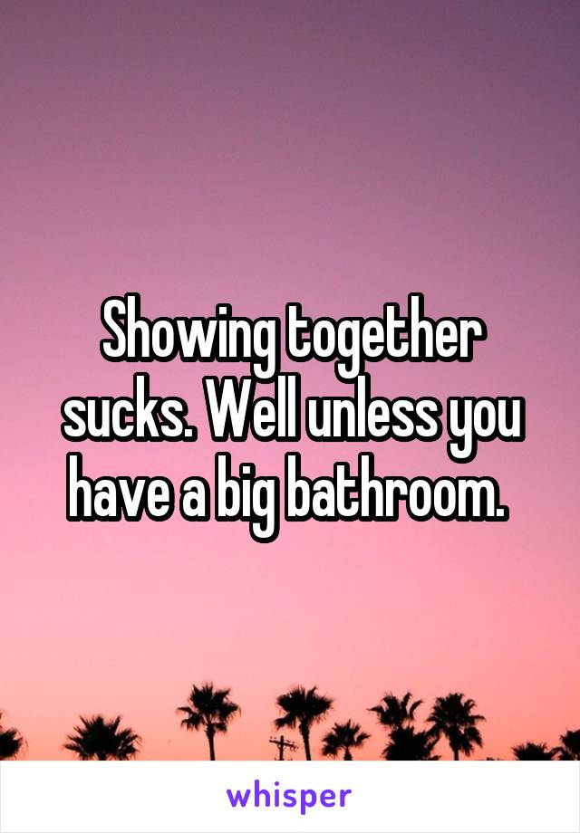 Showing together sucks. Well unless you have a big bathroom. 