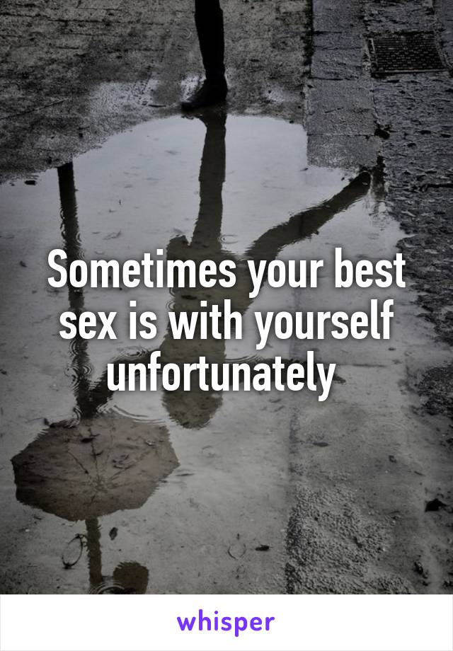 Sometimes your best sex is with yourself unfortunately 