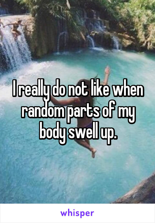 I really do not like when random parts of my body swell up.