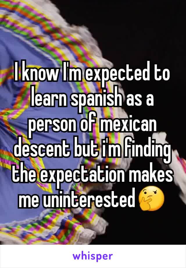 I know I'm expected to learn spanish as a person of mexican descent but i'm finding the expectation makes me uninterested🤔