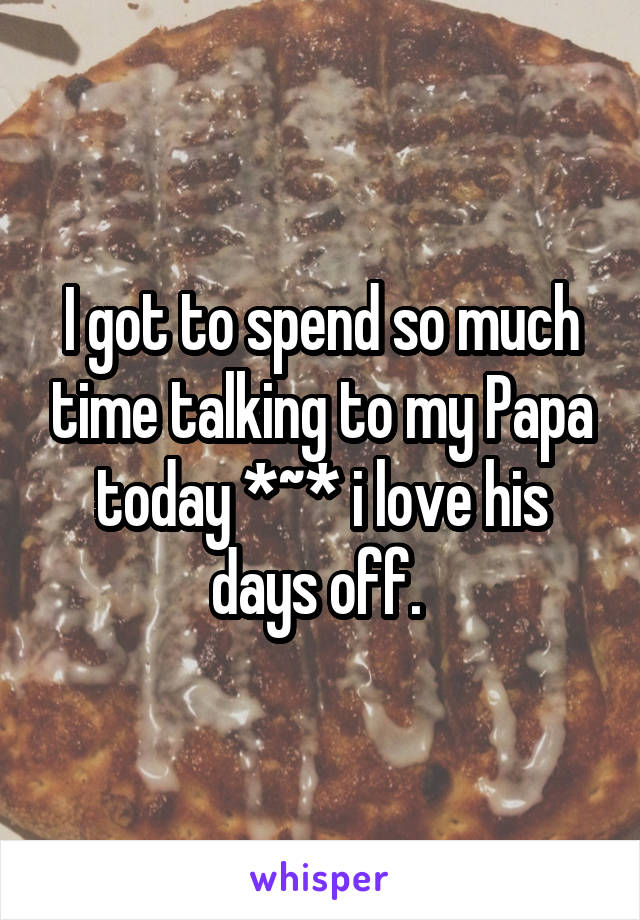 I got to spend so much time talking to my Papa today *~* i love his days off. 