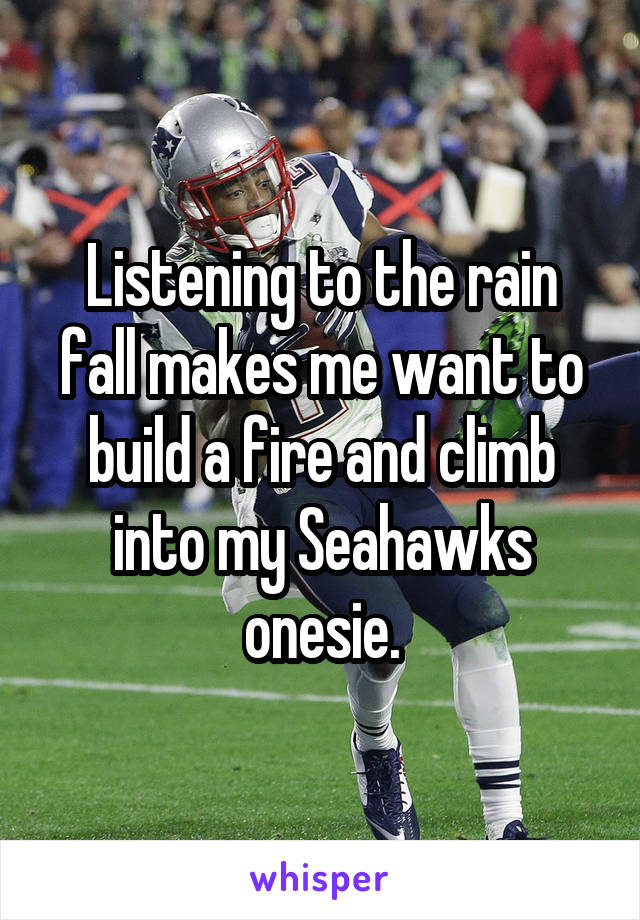 Listening to the rain fall makes me want to build a fire and climb into my Seahawks onesie.