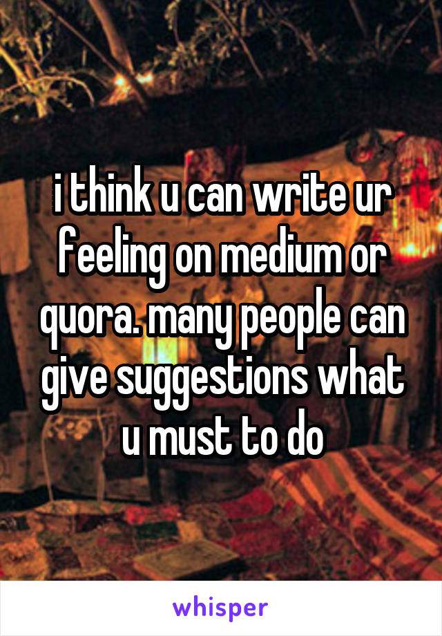 i think u can write ur feeling on medium or quora. many people can give suggestions what u must to do