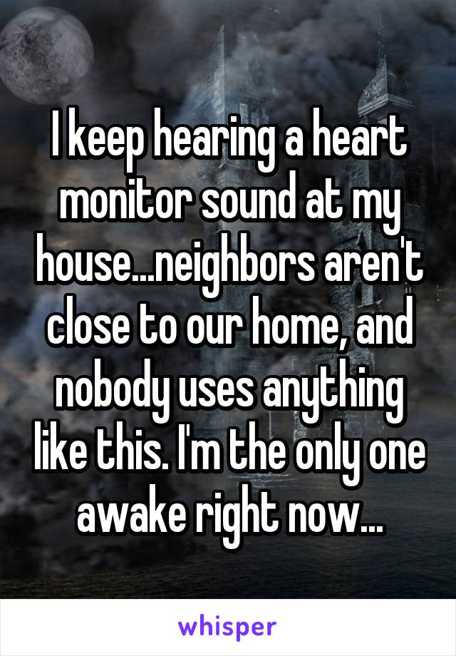 I keep hearing a heart monitor sound at my house...neighbors aren't close to our home, and nobody uses anything like this. I'm the only one awake right now...