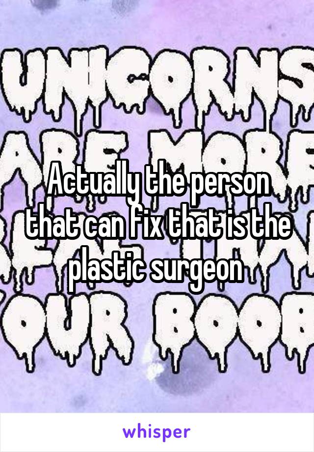 Actually the person that can fix that is the plastic surgeon 