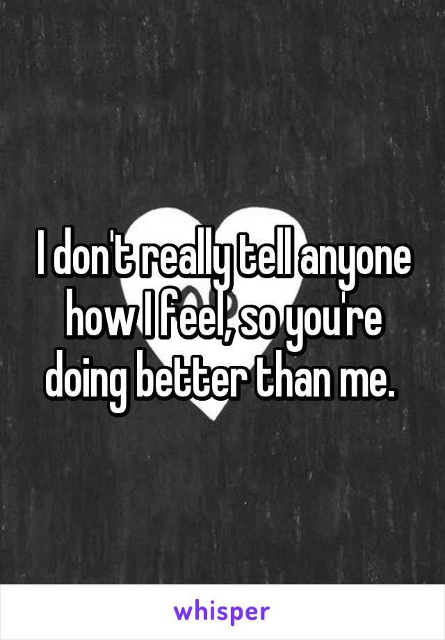 I don't really tell anyone how I feel, so you're doing better than me. 